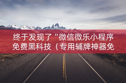 终于发现了“微信微乐小程序免费黑科技（专用辅牌神器免安装）