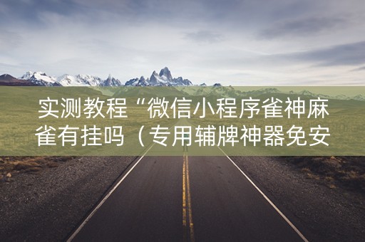 实测教程“微信小程序雀神麻雀有挂吗（专用辅牌神器免安装）