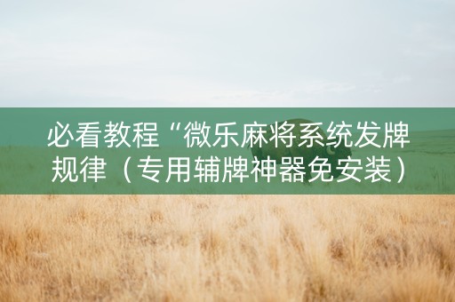 必看教程“微乐麻将系统发牌规律（专用辅牌神器免安装）