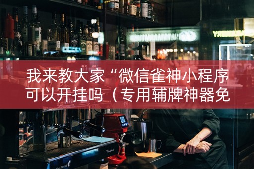 我来教大家“微信雀神小程序可以开挂吗（专用辅牌神器免安装）