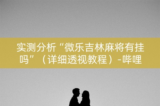 实测分析“微乐吉林麻将有挂吗”（详细透视教程）-哔哩哔哩