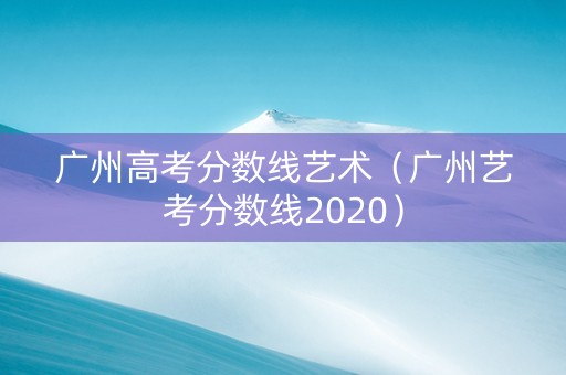 广州高考分数线艺术（广州艺考分数线2020）
