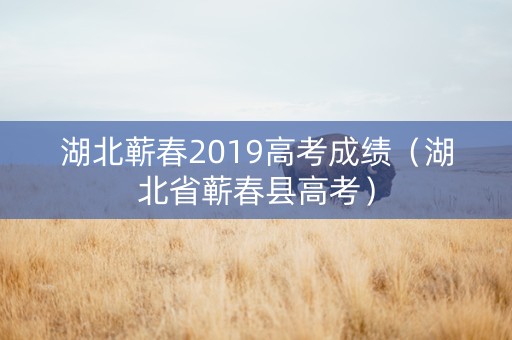 湖北蕲春2019高考成绩（湖北省蕲春县高考）