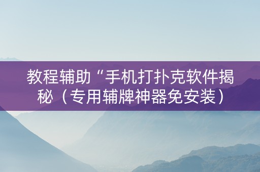 教程辅助“手机打扑克软件揭秘（专用辅牌神器免安装）