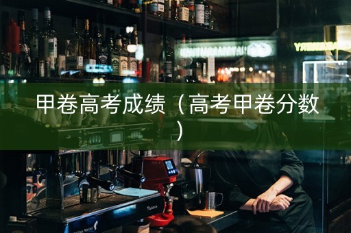 甲卷高考成绩（高考甲卷分数）