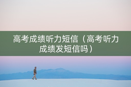 高考成绩听力短信（高考听力成绩发短信吗）