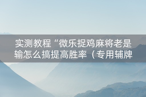 实测教程“微乐捉鸡麻将老是输怎么搞提高胜率（专用辅牌神器免安装）