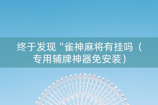 终于发现“雀神麻将有挂吗（专用辅牌神器免安装）