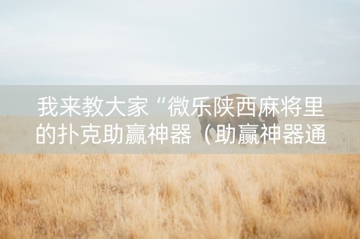 我来教大家“微乐陕西麻将里的扑克助赢神器（助赢神器通用版）
