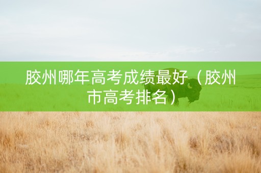 胶州哪年高考成绩最好（胶州市高考排名）