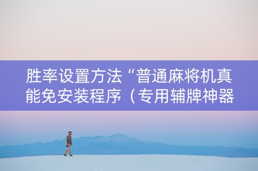 胜率设置方法“普通麻将机真能免安装程序（专用辅牌神器免安装）