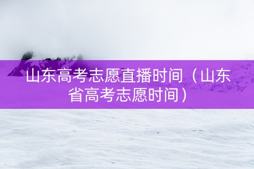 山东高考志愿直播时间（山东省高考志愿时间）