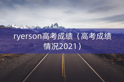 ryerson高考成绩（高考成绩情况2021）