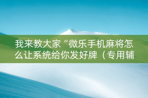 我来教大家“微乐手机麻将怎么让系统给你发好牌（专用辅牌神器免安装）