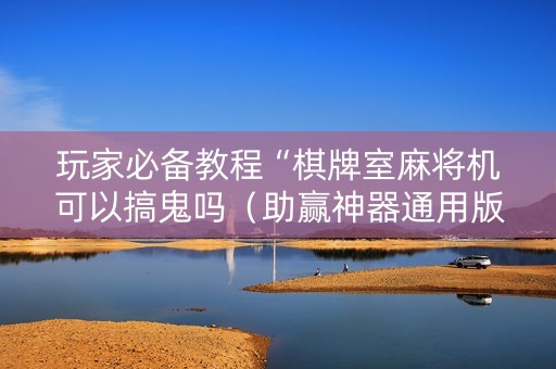 玩家必备教程“棋牌室麻将机可以搞鬼吗（助赢神器通用版）