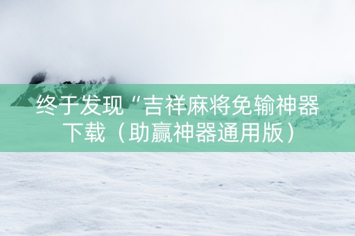 终于发现“吉祥麻将免输神器下载（助赢神器通用版）