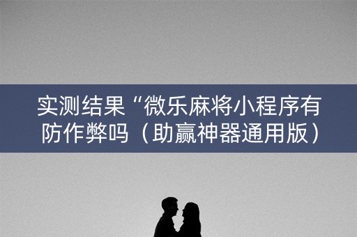 实测结果“微乐麻将小程序有防作弊吗（助赢神器通用版）