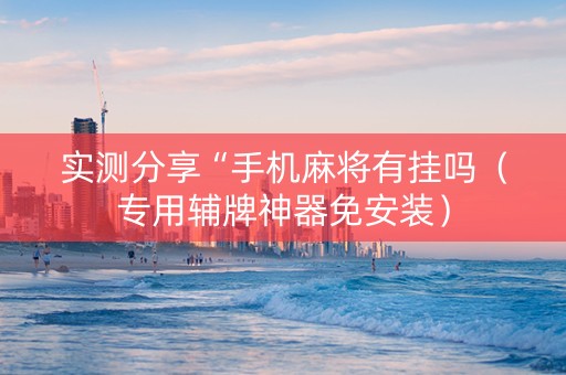 实测分享“手机麻将有挂吗（专用辅牌神器免安装）