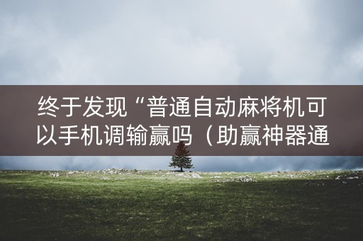终于发现“普通自动麻将机可以手机调输赢吗（助赢神器通用版）