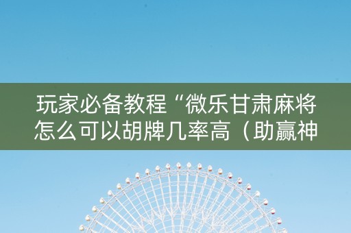 玩家必备教程“微乐甘肃麻将怎么可以胡牌几率高（助赢神器通用版）