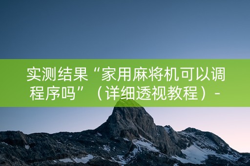 实测结果“家用麻将机可以调程序吗”（详细透视教程）-哔哩哔哩