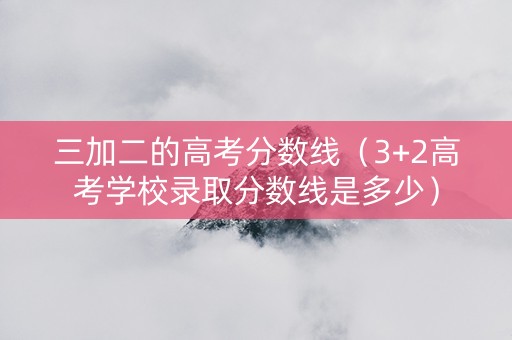 三加二的高考分数线（3+2高考学校录取分数线是多少）