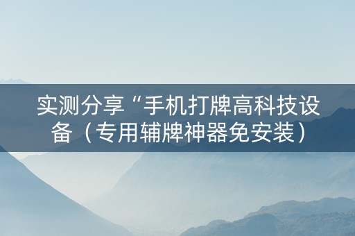 实测分享“手机打牌高科技设备（专用辅牌神器免安装）