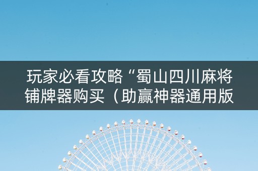 玩家必看攻略“蜀山四川麻将铺牌器购买（助赢神器通用版）