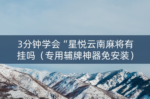3分钟学会“星悦云南麻将有挂吗（专用辅牌神器免安装）
