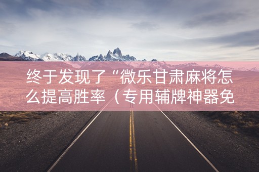 终于发现了“微乐甘肃麻将怎么提高胜率（专用辅牌神器免安装）