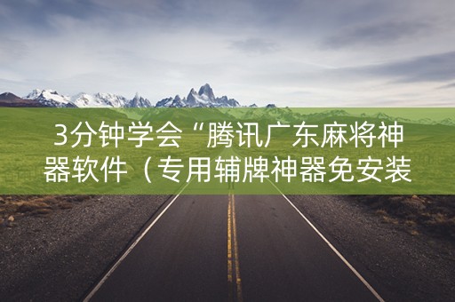 3分钟学会“腾讯广东麻将神器软件（专用辅牌神器免安装）