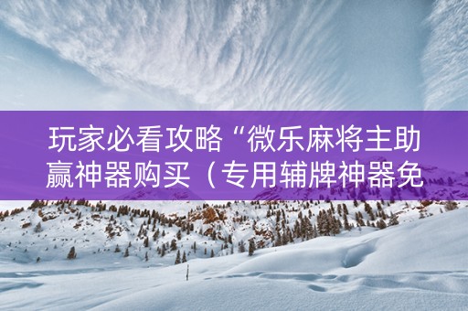玩家必看攻略“微乐麻将主助赢神器购买（专用辅牌神器免安装）