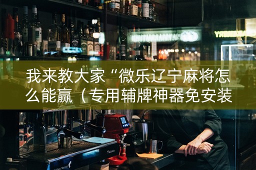 我来教大家“微乐辽宁麻将怎么能赢（专用辅牌神器免安装）