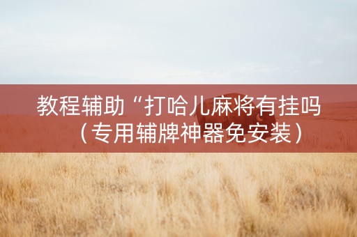 教程辅助“打哈儿麻将有挂吗（专用辅牌神器免安装）
