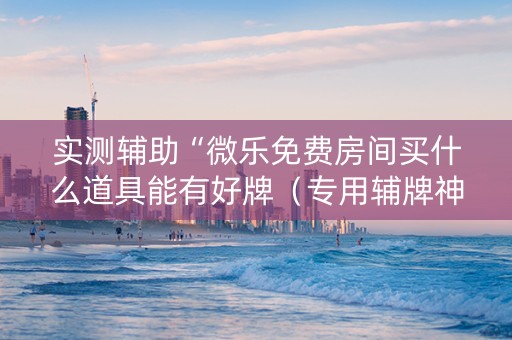 实测辅助“微乐免费房间买什么道具能有好牌（专用辅牌神器免安装）
