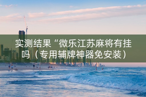 实测结果“微乐江苏麻将有挂吗（专用辅牌神器免安装）