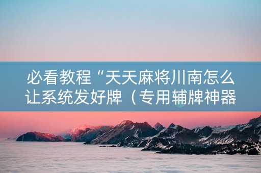 必看教程“天天麻将川南怎么让系统发好牌（专用辅牌神器免安装）