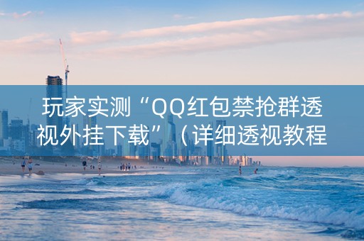 玩家实测“QQ红包禁抢群透视外挂下载”（详细透视教程）-哔哩哔哩