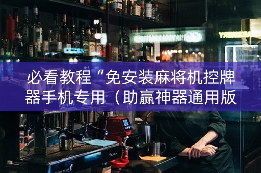 必看教程“免安装麻将机控牌器手机专用（助赢神器通用版）