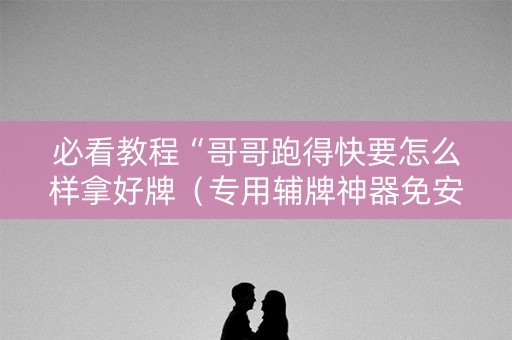 必看教程“哥哥跑得快要怎么样拿好牌（专用辅牌神器免安装）