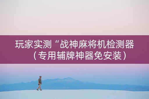 玩家实测“战神麻将机检测器（专用辅牌神器免安装）