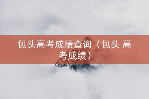 包头高考成绩查询（包头 高考成绩）