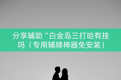 分享辅助“白金岛三打哈有挂吗（专用辅牌神器免安装）