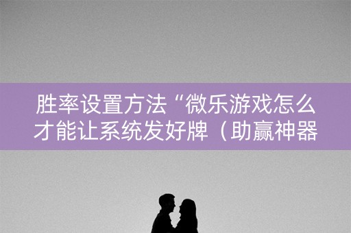胜率设置方法“微乐游戏怎么才能让系统发好牌（助赢神器通用版）