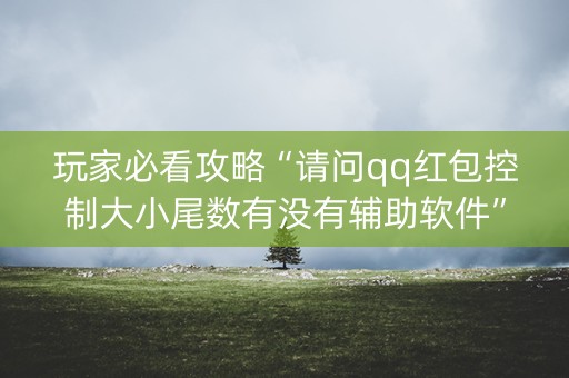 玩家必看攻略“请问qq红包控制大小尾数有没有辅助软件”（详细透视教程）-哔哩哔哩
