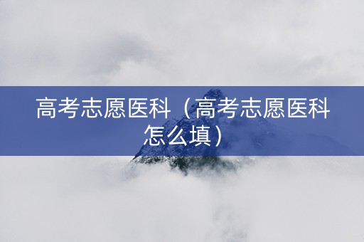 高考志愿医科（高考志愿医科怎么填）