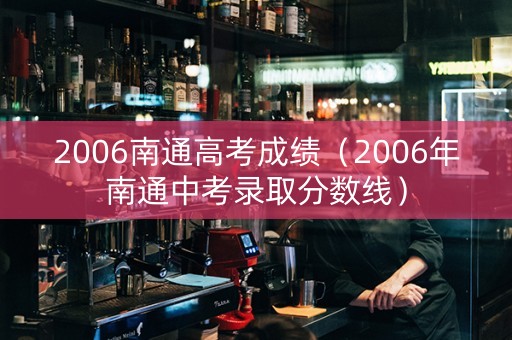 2006南通高考成绩（2006年南通中考录取分数线）