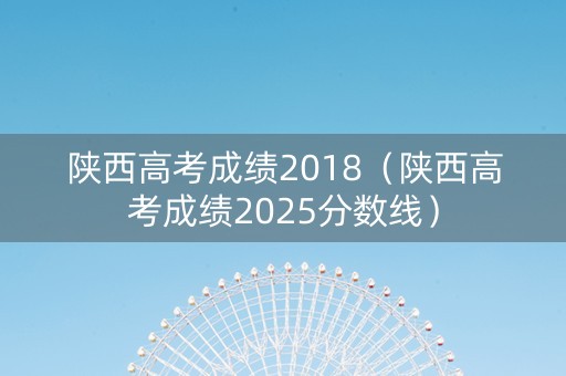 陕西高考成绩2018（陕西高考成绩2025分数线）