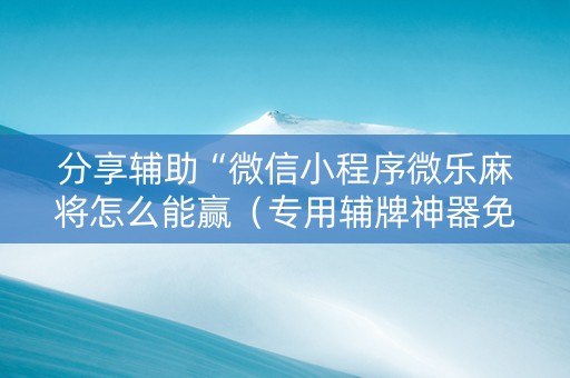 分享辅助“微信小程序微乐麻将怎么能赢（专用辅牌神器免安装）