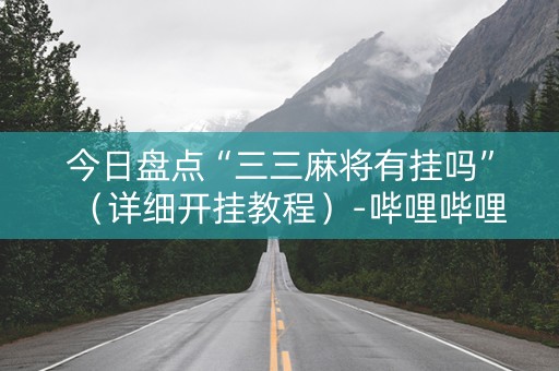 今日盘点“三三麻将有挂吗”（详细开挂教程）-哔哩哔哩